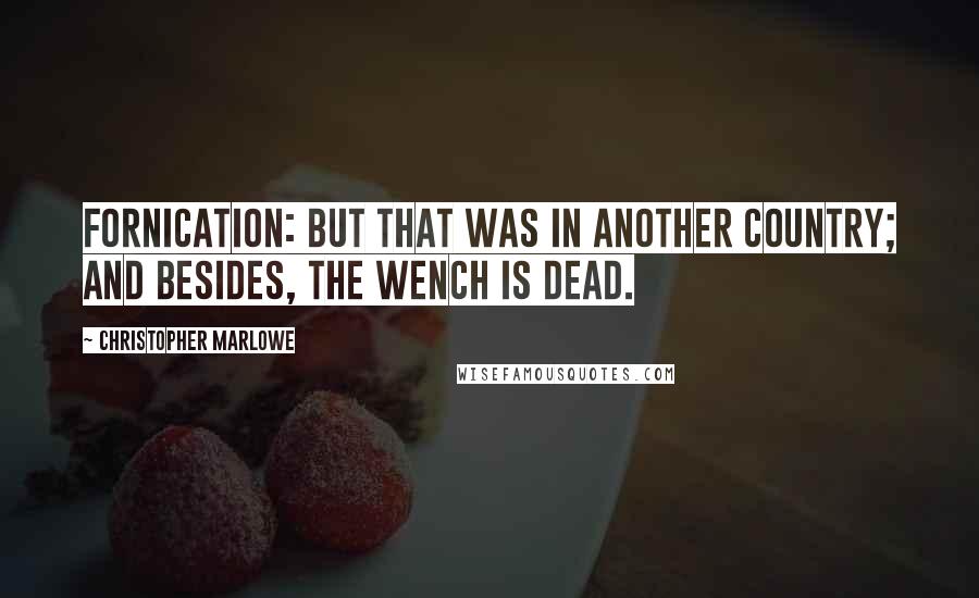 Christopher Marlowe Quotes: Fornication: but that was in another country; And besides, the wench is dead.