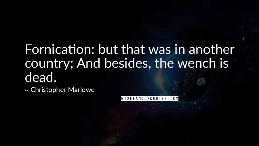 Christopher Marlowe Quotes: Fornication: but that was in another country; And besides, the wench is dead.