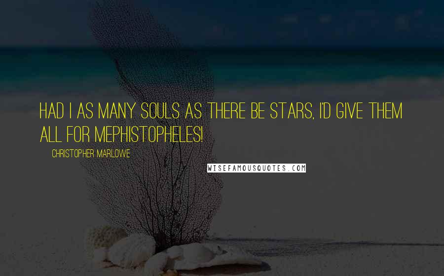 Christopher Marlowe Quotes: Had I as many souls as there be stars, I'd give them all for Mephistopheles!
