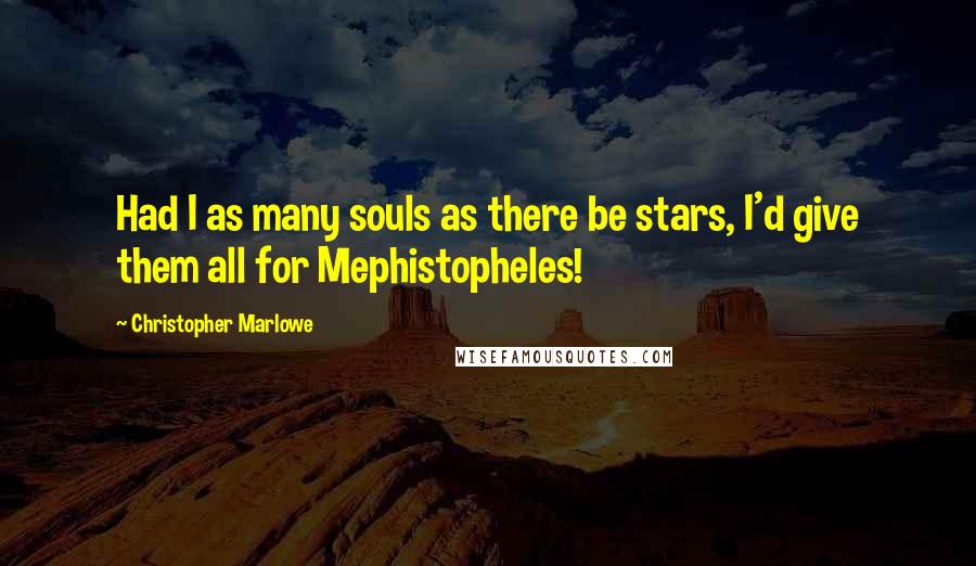 Christopher Marlowe Quotes: Had I as many souls as there be stars, I'd give them all for Mephistopheles!