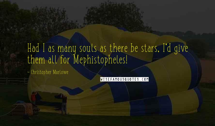 Christopher Marlowe Quotes: Had I as many souls as there be stars, I'd give them all for Mephistopheles!