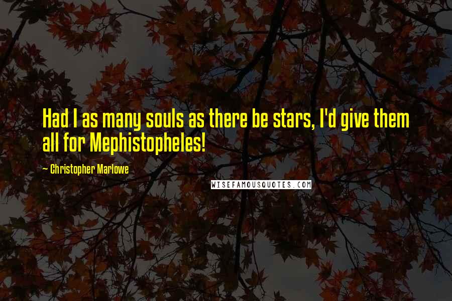 Christopher Marlowe Quotes: Had I as many souls as there be stars, I'd give them all for Mephistopheles!