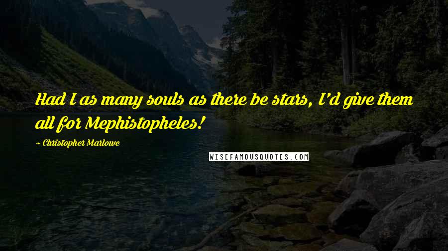 Christopher Marlowe Quotes: Had I as many souls as there be stars, I'd give them all for Mephistopheles!