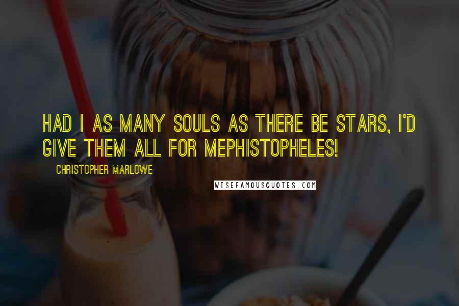 Christopher Marlowe Quotes: Had I as many souls as there be stars, I'd give them all for Mephistopheles!
