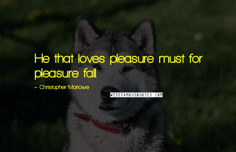 Christopher Marlowe Quotes: He that loves pleasure must for pleasure fall.