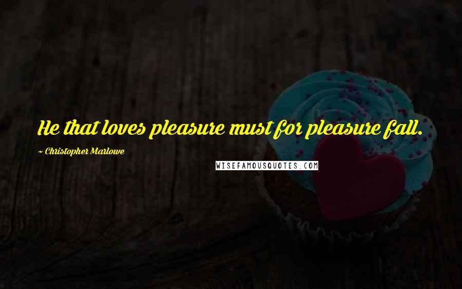 Christopher Marlowe Quotes: He that loves pleasure must for pleasure fall.