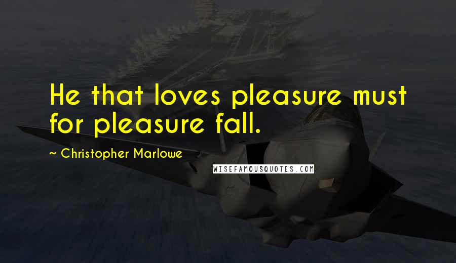 Christopher Marlowe Quotes: He that loves pleasure must for pleasure fall.