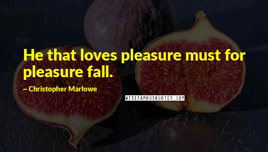 Christopher Marlowe Quotes: He that loves pleasure must for pleasure fall.