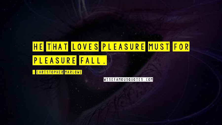 Christopher Marlowe Quotes: He that loves pleasure must for pleasure fall.