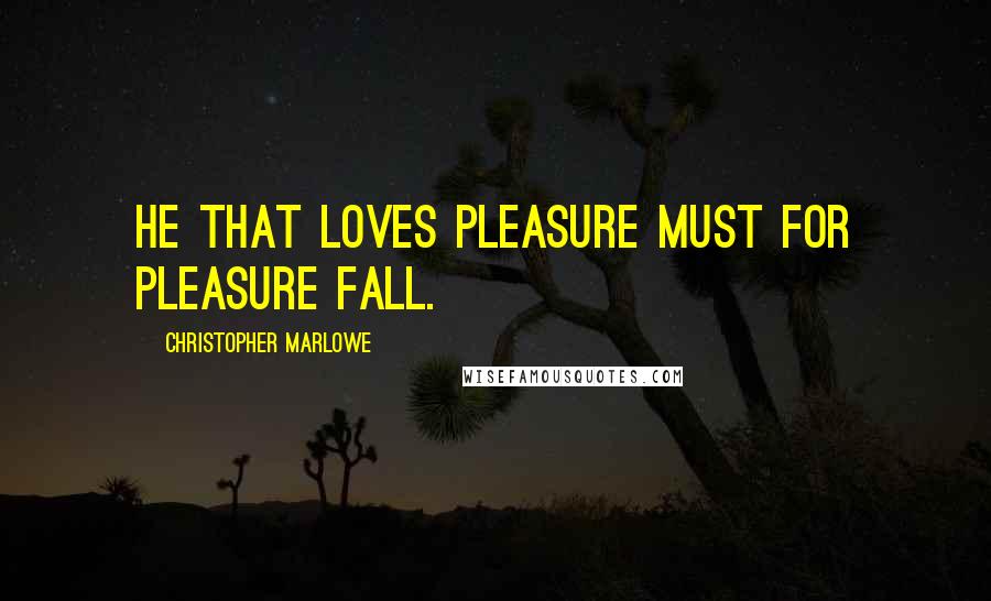 Christopher Marlowe Quotes: He that loves pleasure must for pleasure fall.