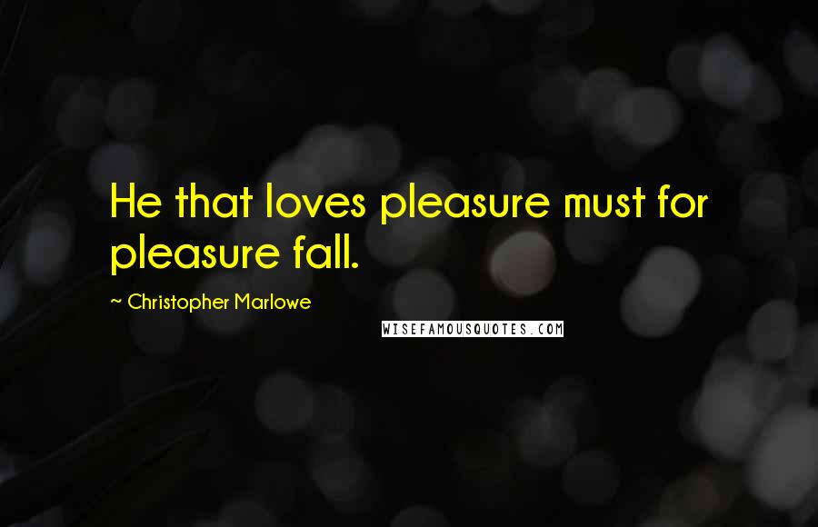 Christopher Marlowe Quotes: He that loves pleasure must for pleasure fall.