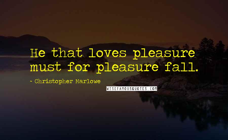 Christopher Marlowe Quotes: He that loves pleasure must for pleasure fall.