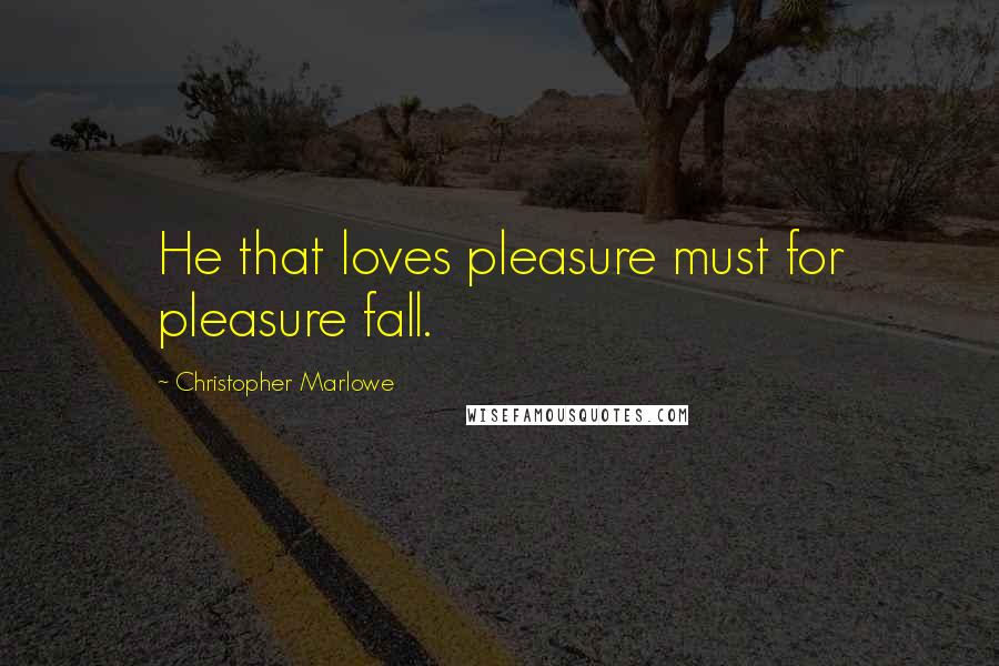 Christopher Marlowe Quotes: He that loves pleasure must for pleasure fall.