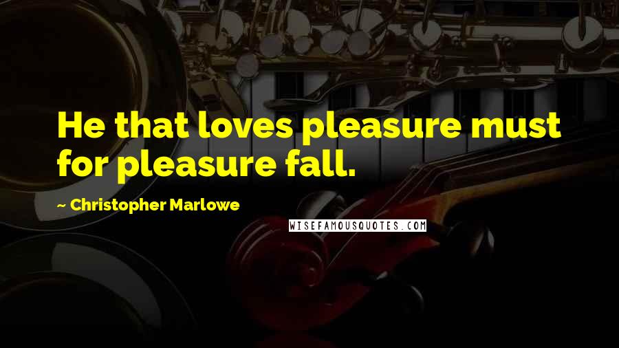 Christopher Marlowe Quotes: He that loves pleasure must for pleasure fall.