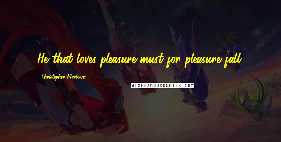 Christopher Marlowe Quotes: He that loves pleasure must for pleasure fall.