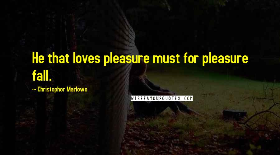 Christopher Marlowe Quotes: He that loves pleasure must for pleasure fall.