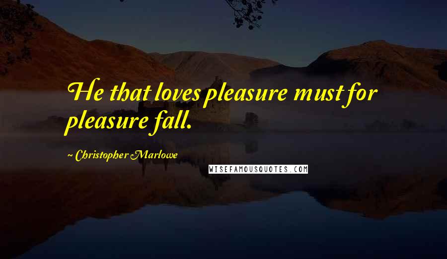 Christopher Marlowe Quotes: He that loves pleasure must for pleasure fall.