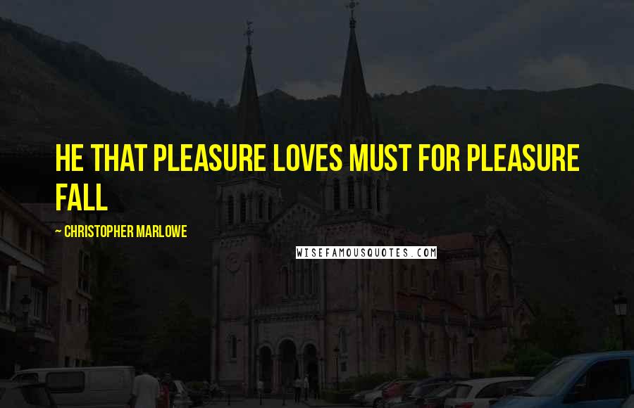 Christopher Marlowe Quotes: He that pleasure loves must for pleasure fall