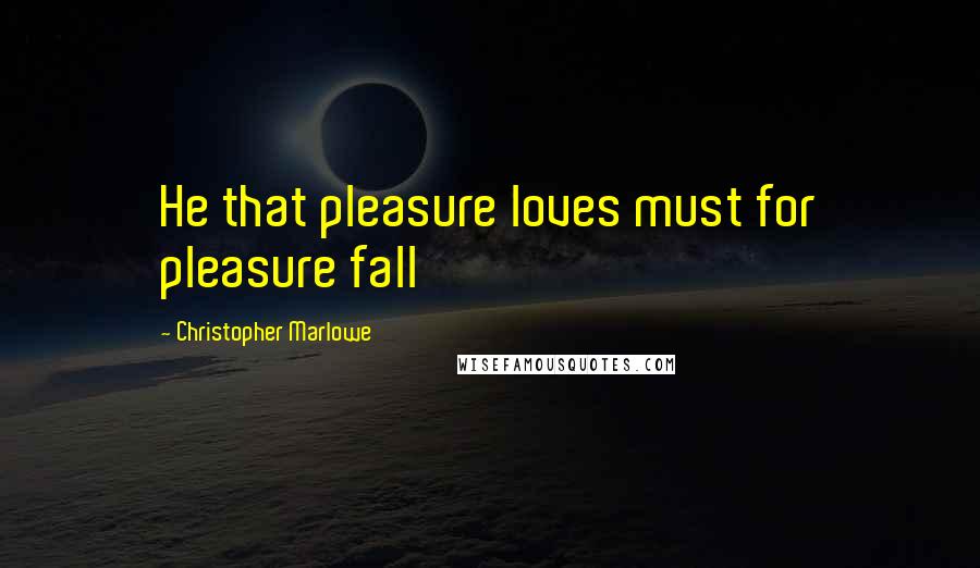 Christopher Marlowe Quotes: He that pleasure loves must for pleasure fall