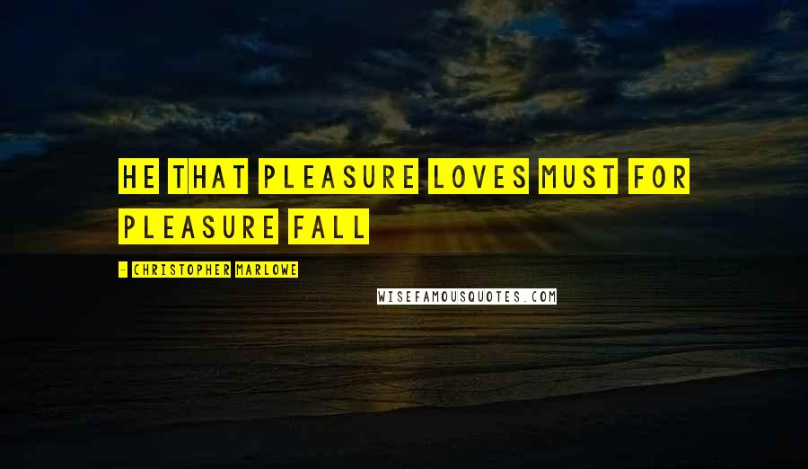 Christopher Marlowe Quotes: He that pleasure loves must for pleasure fall