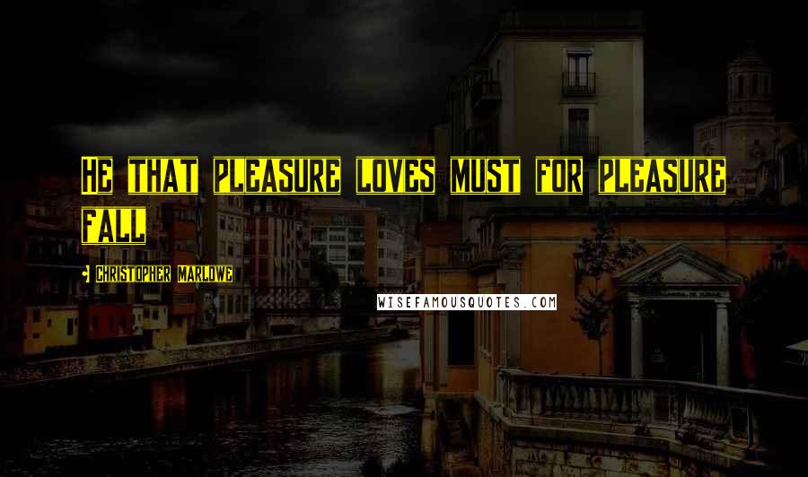 Christopher Marlowe Quotes: He that pleasure loves must for pleasure fall