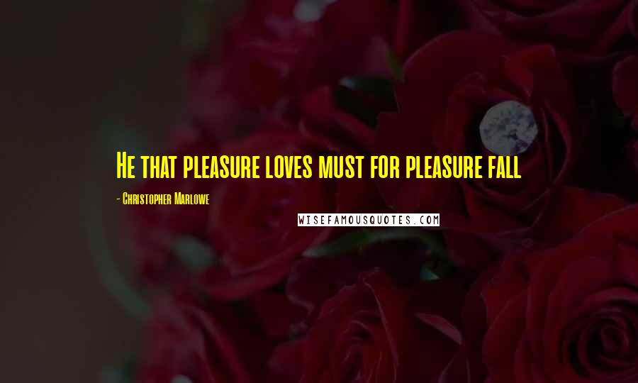 Christopher Marlowe Quotes: He that pleasure loves must for pleasure fall