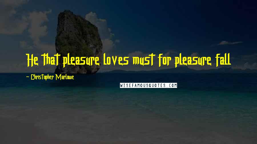 Christopher Marlowe Quotes: He that pleasure loves must for pleasure fall