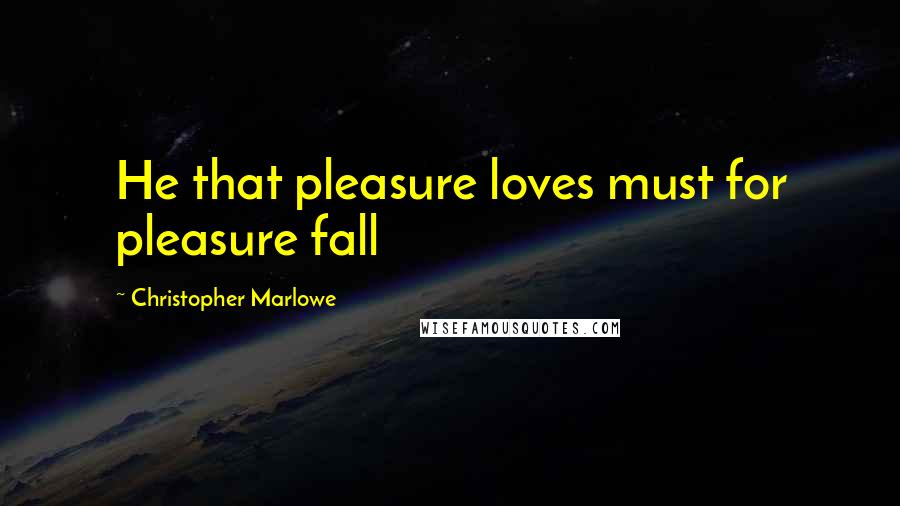 Christopher Marlowe Quotes: He that pleasure loves must for pleasure fall