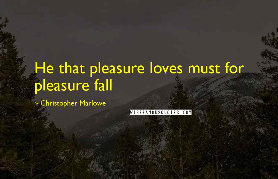 Christopher Marlowe Quotes: He that pleasure loves must for pleasure fall