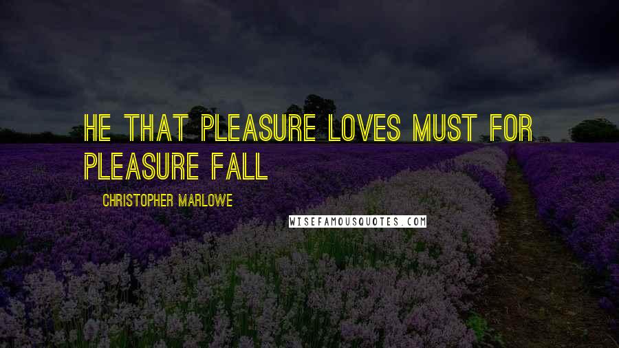 Christopher Marlowe Quotes: He that pleasure loves must for pleasure fall