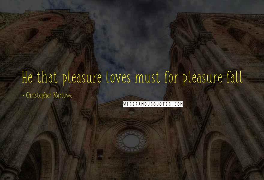 Christopher Marlowe Quotes: He that pleasure loves must for pleasure fall