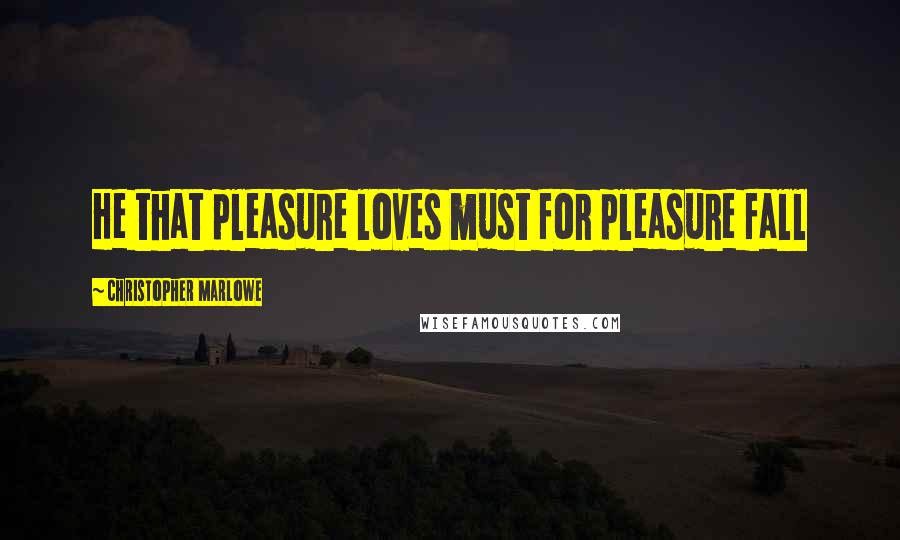 Christopher Marlowe Quotes: He that pleasure loves must for pleasure fall