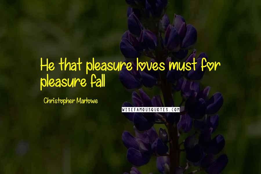 Christopher Marlowe Quotes: He that pleasure loves must for pleasure fall