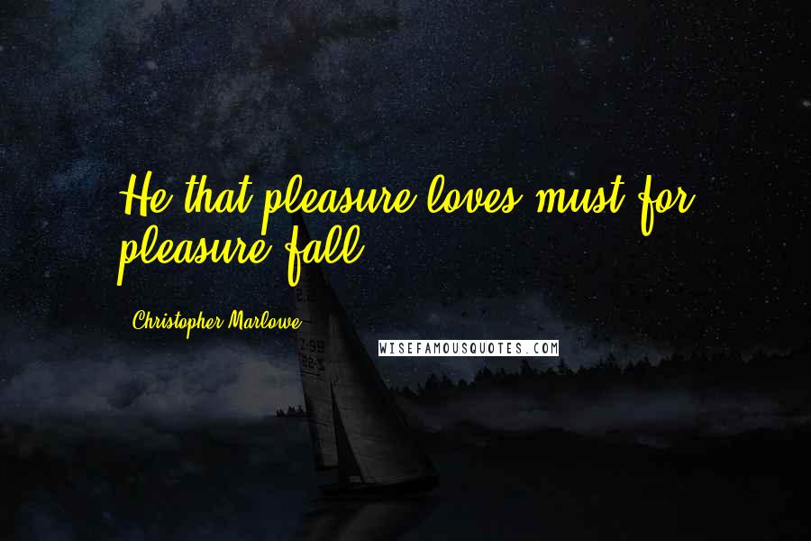Christopher Marlowe Quotes: He that pleasure loves must for pleasure fall