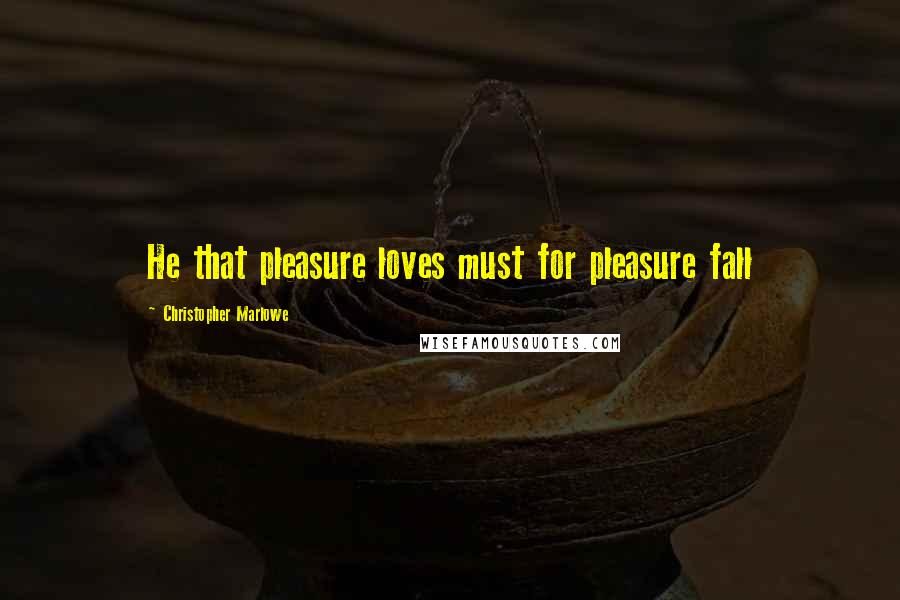 Christopher Marlowe Quotes: He that pleasure loves must for pleasure fall