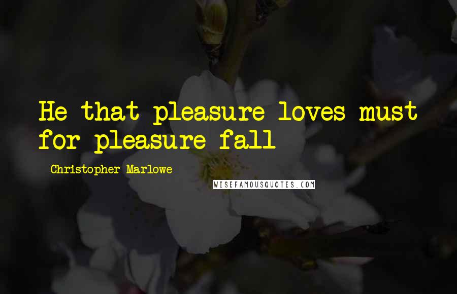 Christopher Marlowe Quotes: He that pleasure loves must for pleasure fall