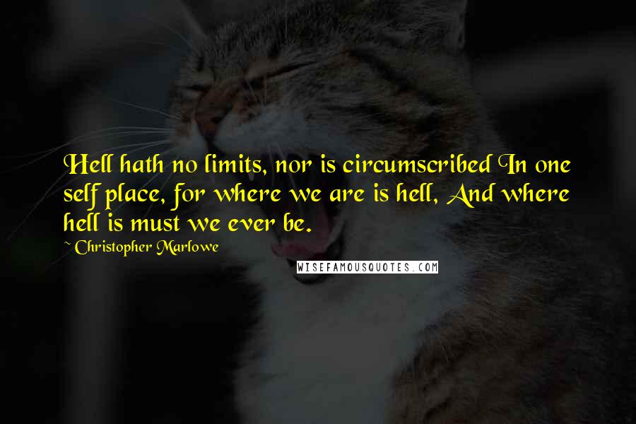 Christopher Marlowe Quotes: Hell hath no limits, nor is circumscribed In one self place, for where we are is hell, And where hell is must we ever be.