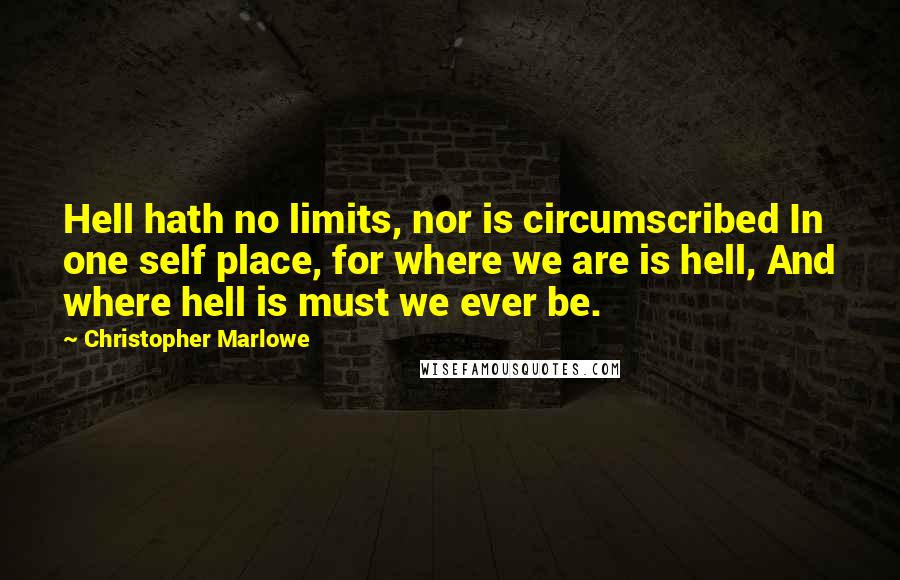 Christopher Marlowe Quotes: Hell hath no limits, nor is circumscribed In one self place, for where we are is hell, And where hell is must we ever be.