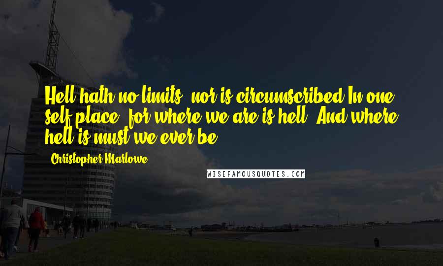 Christopher Marlowe Quotes: Hell hath no limits, nor is circumscribed In one self place, for where we are is hell, And where hell is must we ever be.