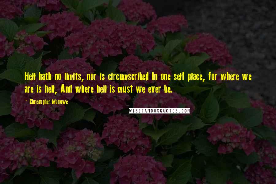 Christopher Marlowe Quotes: Hell hath no limits, nor is circumscribed In one self place, for where we are is hell, And where hell is must we ever be.