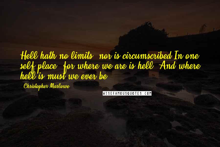 Christopher Marlowe Quotes: Hell hath no limits, nor is circumscribed In one self place, for where we are is hell, And where hell is must we ever be.