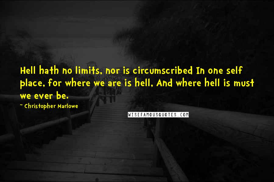 Christopher Marlowe Quotes: Hell hath no limits, nor is circumscribed In one self place, for where we are is hell, And where hell is must we ever be.