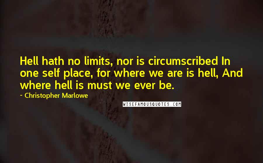 Christopher Marlowe Quotes: Hell hath no limits, nor is circumscribed In one self place, for where we are is hell, And where hell is must we ever be.