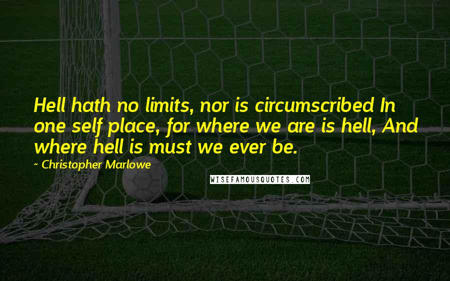 Christopher Marlowe Quotes: Hell hath no limits, nor is circumscribed In one self place, for where we are is hell, And where hell is must we ever be.