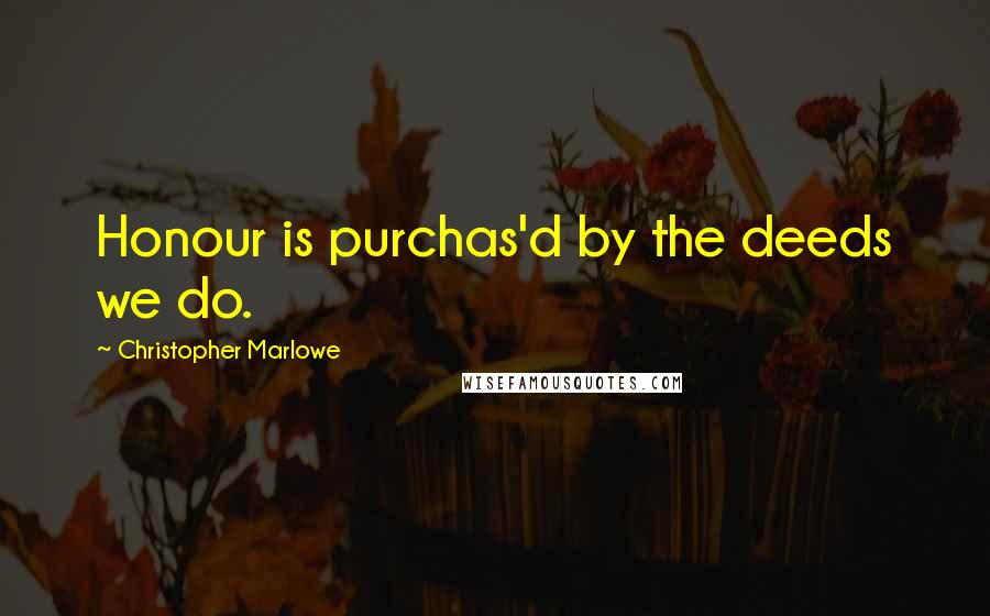 Christopher Marlowe Quotes: Honour is purchas'd by the deeds we do.