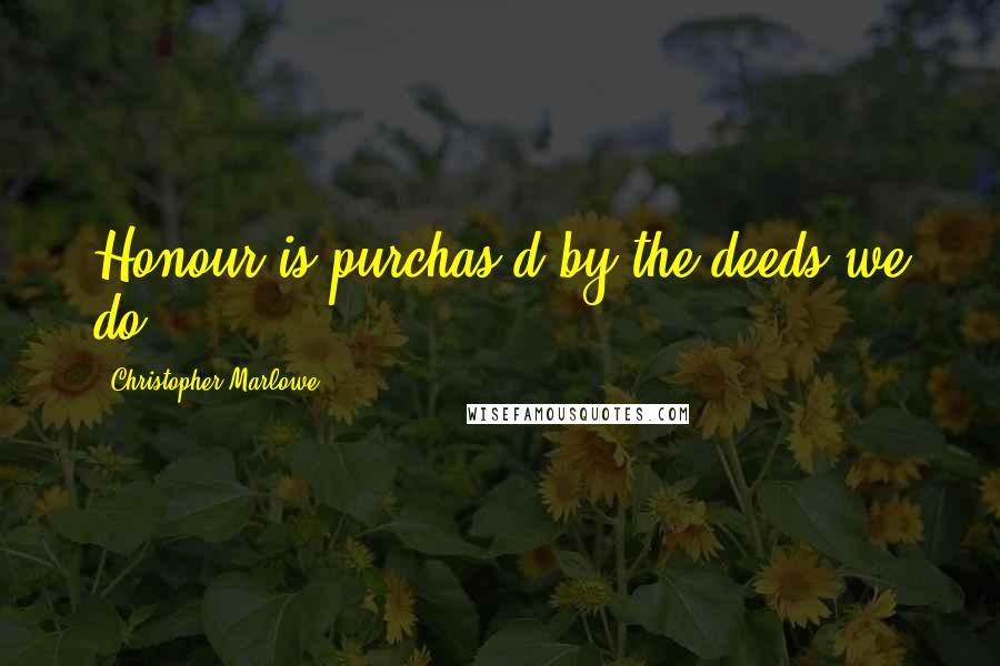 Christopher Marlowe Quotes: Honour is purchas'd by the deeds we do.