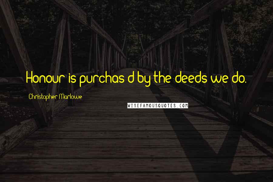 Christopher Marlowe Quotes: Honour is purchas'd by the deeds we do.