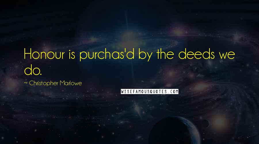 Christopher Marlowe Quotes: Honour is purchas'd by the deeds we do.