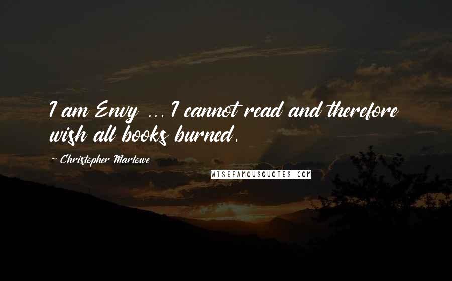 Christopher Marlowe Quotes: I am Envy ... I cannot read and therefore wish all books burned.