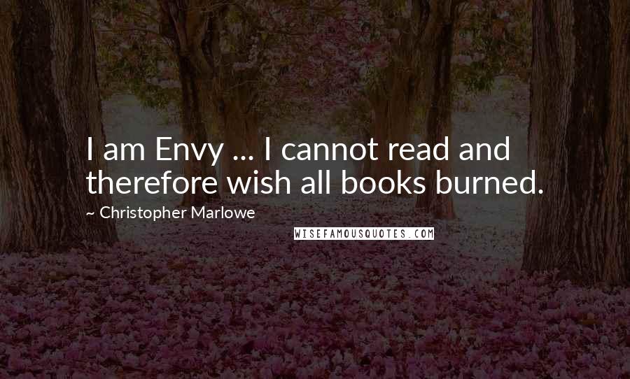 Christopher Marlowe Quotes: I am Envy ... I cannot read and therefore wish all books burned.